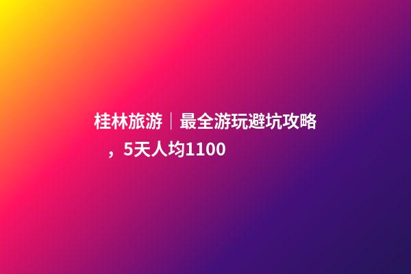 桂林旅游｜最全游玩避坑攻略，5天人均1100